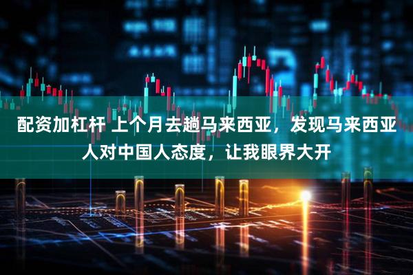 配资加杠杆 上个月去趟马来西亚，发现马来西亚人对中国人态度，让我眼界大开