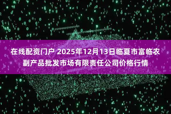 在线配资门户 2025年12月13日临夏市富临农副产品批发市场有限责任公司价格行情