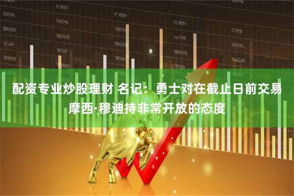 配资专业炒股理财 名记：勇士对在截止日前交易摩西·穆迪持非常开放的态度