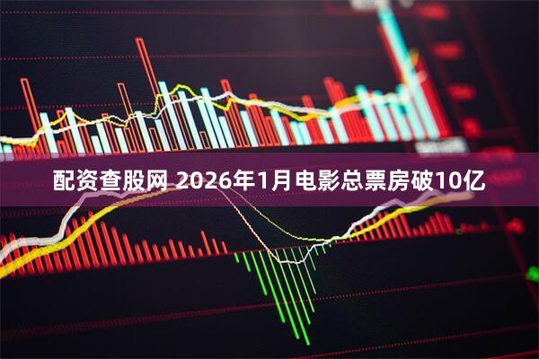 配资查股网 2026年1月电影总票房破10亿
