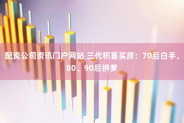 配资公司资讯门户网站 三代积蓄买房：70后白手，80、90后拼爹