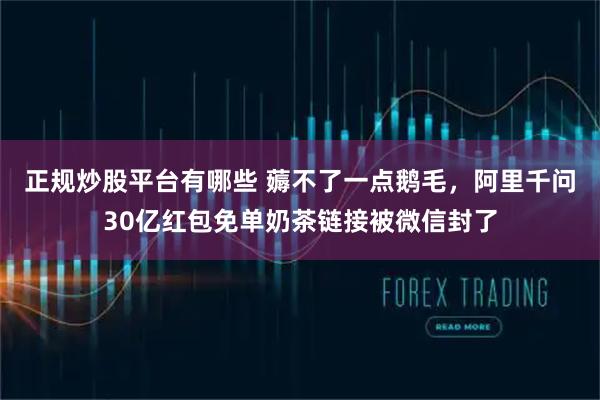 正规炒股平台有哪些 薅不了一点鹅毛，阿里千问30亿红包免单奶茶链接被微信封了