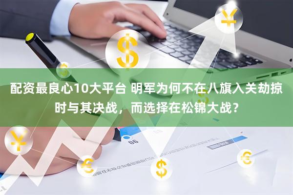 配资最良心10大平台 明军为何不在八旗入关劫掠时与其决战，而选择在松锦大战？