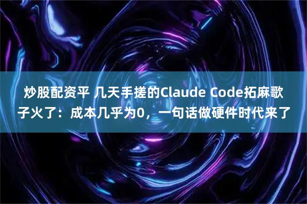炒股配资平 几天手搓的Claude Code拓麻歌子火了：成本几乎为0，一句话做硬件时代来了