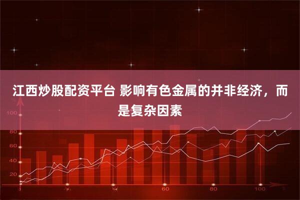 江西炒股配资平台 影响有色金属的并非经济，而是复杂因素