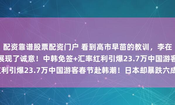 配资靠谱股票配资门户 看到高市早苗的教训，李在明用罕见举动，向中国展现了诚意！中韩免签+汇率红利引爆23.7万中国游客春节赴韩潮！日本却暴跌六成？