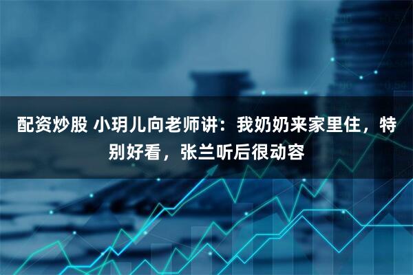 配资炒股 小玥儿向老师讲：我奶奶来家里住，特别好看，张兰听后很动容