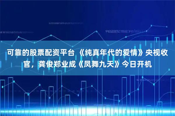 可靠的股票配资平台 《纯真年代的爱情》央视收官，龚俊郑业成《凤舞九天》今日开机