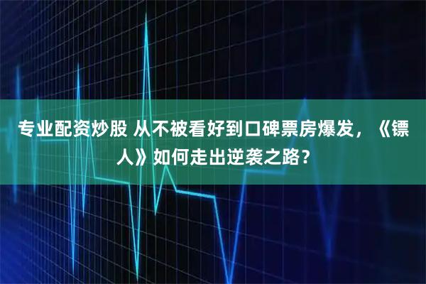 专业配资炒股 从不被看好到口碑票房爆发，《镖人》如何走出逆袭之路？