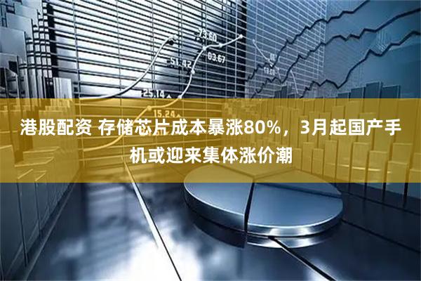 港股配资 存储芯片成本暴涨80%，3月起国产手机或迎来集体涨价潮