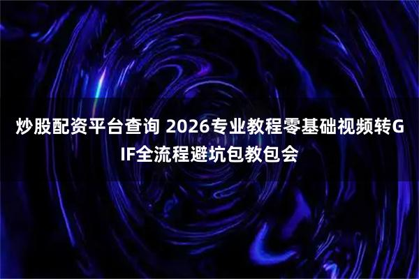 炒股配资平台查询 2026专业教程零基础视频转GIF全流程避坑包教包会