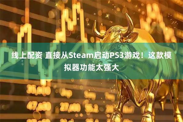 线上配资 直接从Steam启动PS3游戏！这款模拟器功能太强大