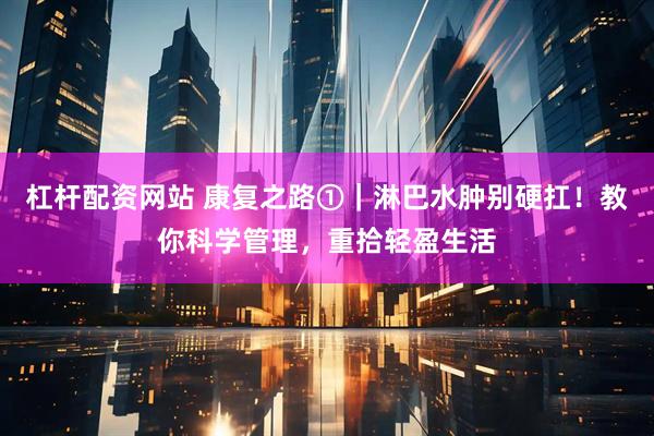 杠杆配资网站 康复之路①｜淋巴水肿别硬扛！教你科学管理，重拾轻盈生活