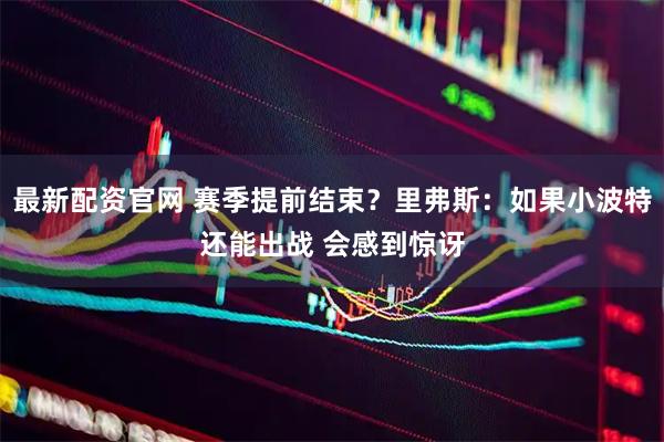最新配资官网 赛季提前结束？里弗斯：如果小波特还能出战 会感到惊讶