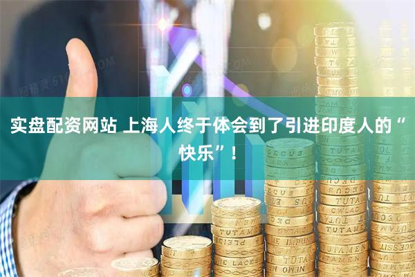 实盘配资网站 上海人终于体会到了引进印度人的“快乐”！