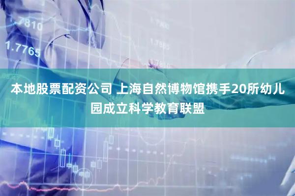 本地股票配资公司 上海自然博物馆携手20所幼儿园成立科学教育联盟