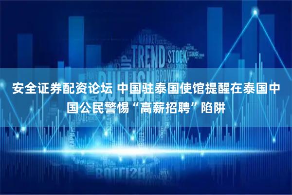 安全证券配资论坛 中国驻泰国使馆提醒在泰国中国公民警惕“高薪招聘”陷阱
