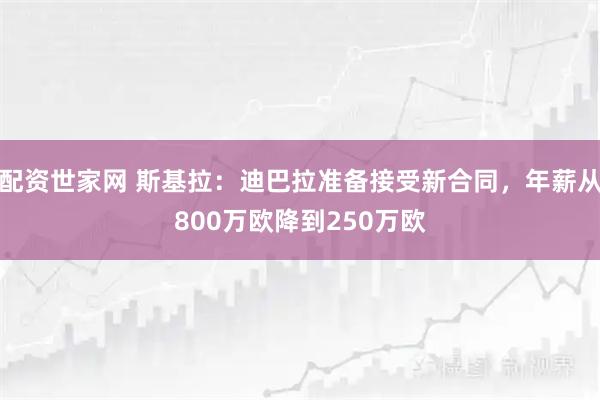 配资世家网 斯基拉：迪巴拉准备接受新合同，年薪从800万欧降到250万欧