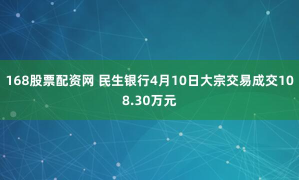 168股票配资网 民生银行4月10日大宗交易成交108.30万元
