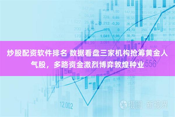 炒股配资软件排名 数据看盘三家机构抢筹黄金人气股，多路资金激烈博弈敦煌种业