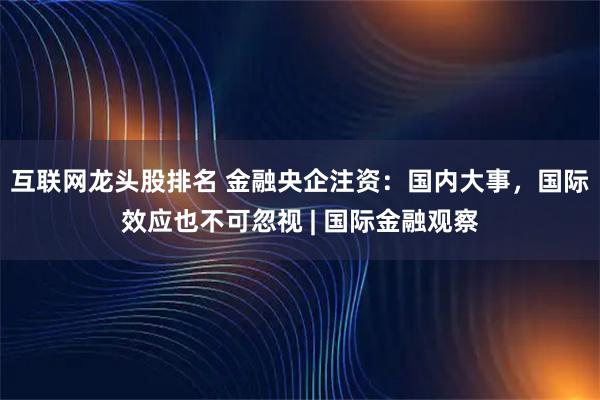 互联网龙头股排名 金融央企注资：国内大事，国际效应也不可忽视 | 国际金融观察